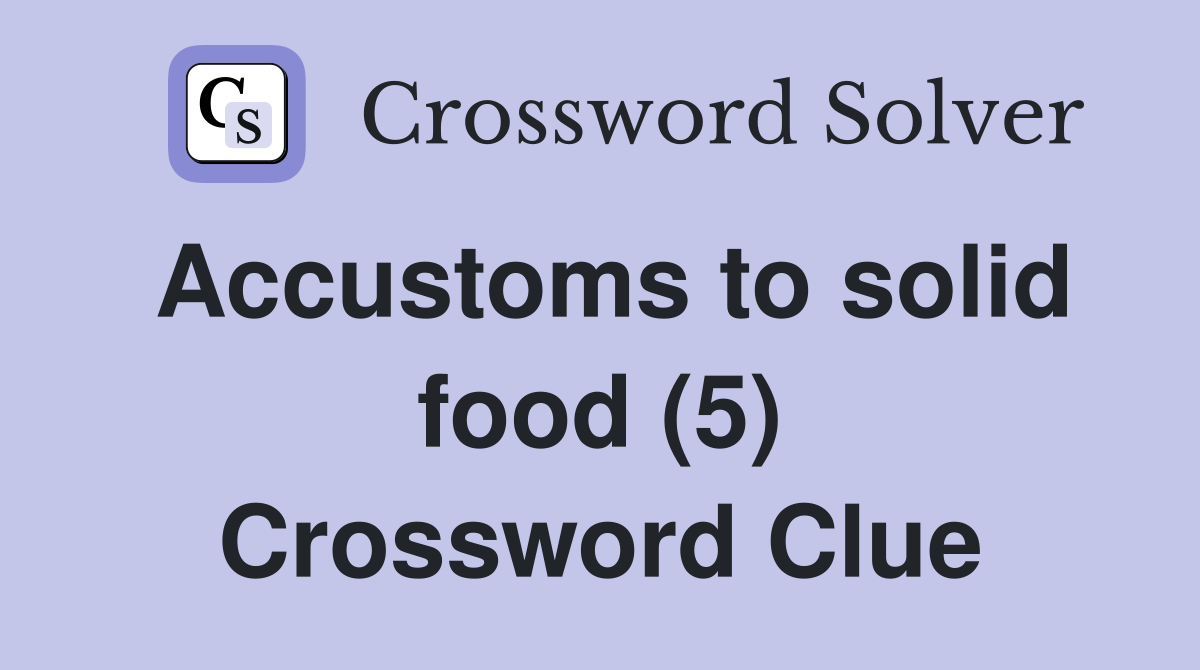 Accustoms to solid food (5) Crossword Clue Answers Crossword Solver